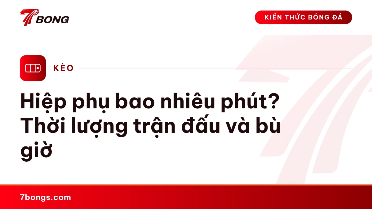 Hiệp phụ bao nhiêu phút? Thời lượng trận đấu và bù giờ